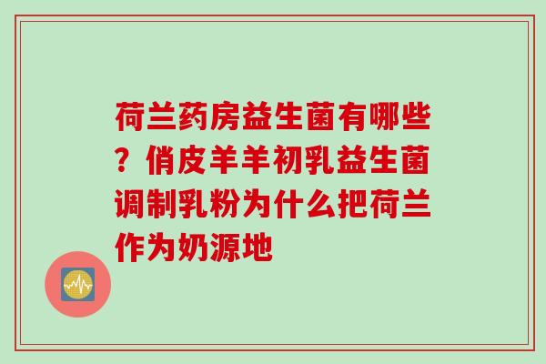 荷兰药房益生菌有哪些？俏皮羊羊初乳益生菌调制乳粉为什么把荷兰作为奶源地