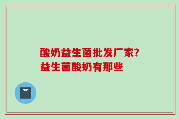 酸奶益生菌批发厂家？益生菌酸奶有那些