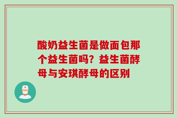 酸奶益生菌是做面包那个益生菌吗？益生菌酵母与安琪酵母的区别