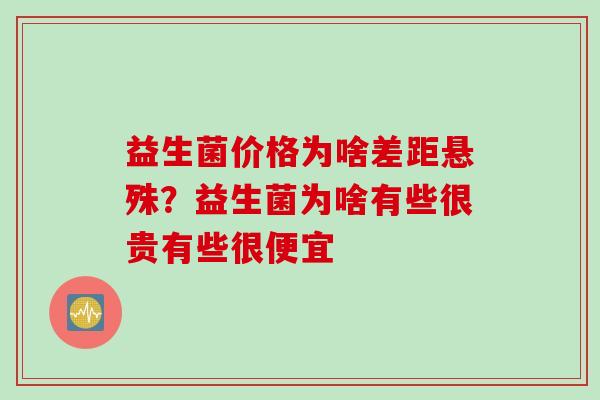 益生菌价格为啥差距悬殊？益生菌为啥有些很贵有些很便宜