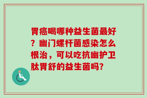 胃喝哪种益生菌好？幽门螺杆菌怎么根，可以吃抗幽护卫肽胃舒的益生菌吗？