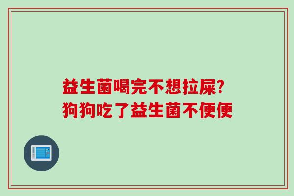 益生菌喝完不想拉屎？狗狗吃了益生菌不便便