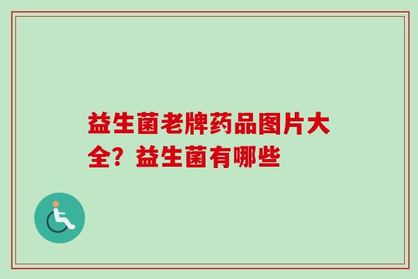 益生菌老牌药品图片大全？益生菌有哪些