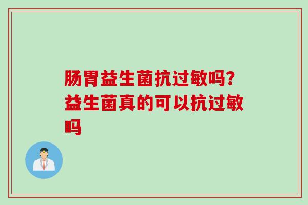 肠胃益生菌抗吗？益生菌真的可以抗吗
