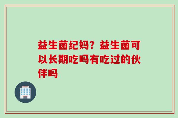 益生菌纪妈？益生菌可以长期吃吗有吃过的伙伴吗
