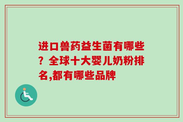 进口兽药益生菌有哪些？全球十大婴儿奶粉排名,都有哪些品牌