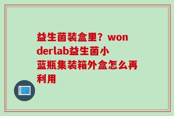 益生菌装盒里？wonderlab益生菌小蓝瓶集装箱外盒怎么再利用