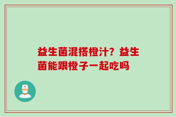 益生菌混搭橙汁？益生菌能跟橙子一起吃吗