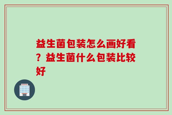 益生菌包装怎么画好看？益生菌什么包装比较好