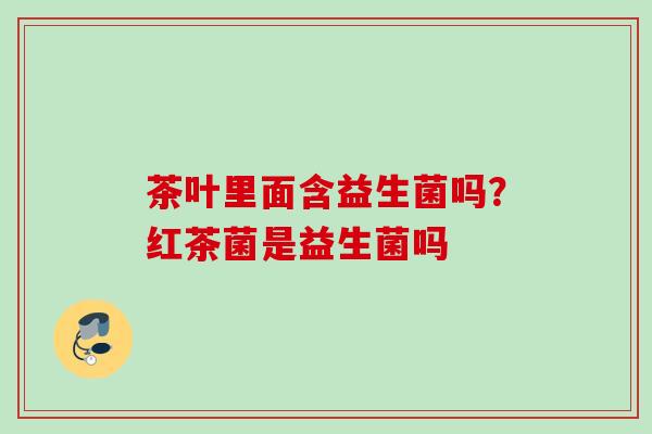 茶叶里面含益生菌吗？红茶菌是益生菌吗