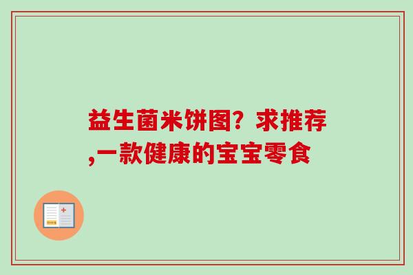 益生菌米饼图？求推荐,一款健康的宝宝零食