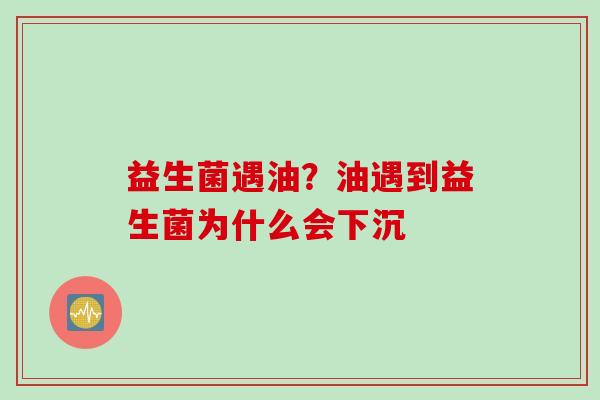 益生菌遇油？油遇到益生菌为什么会下沉