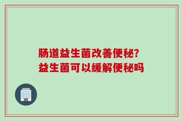 肠道益生菌改善？益生菌可以缓解吗