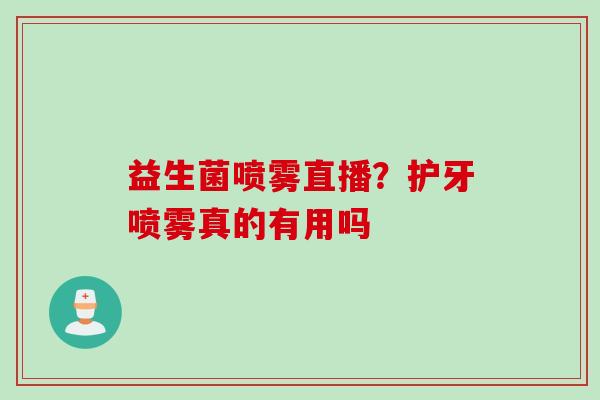 益生菌喷雾直播？护牙喷雾真的有用吗
