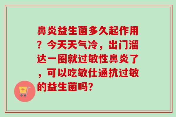 益生菌多久起作用？今天天气冷，出门溜达一圈就性了，可以吃敏仕通抗的益生菌吗？