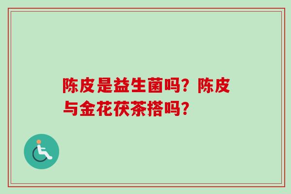 陈皮是益生菌吗？陈皮与金花茯茶搭吗？