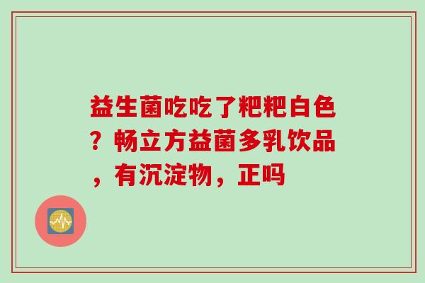 益生菌吃吃了粑粑白色？畅立方益菌多乳饮品，有沉淀物，正吗