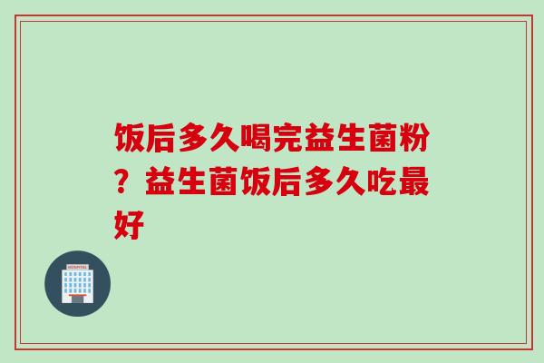 饭后多久喝完益生菌粉？益生菌饭后多久吃好