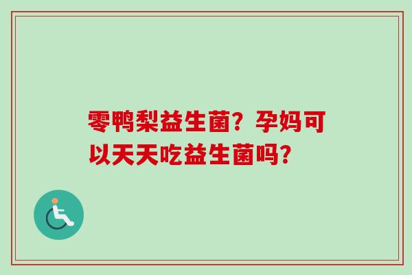 零鸭梨益生菌？孕妈可以天天吃益生菌吗？