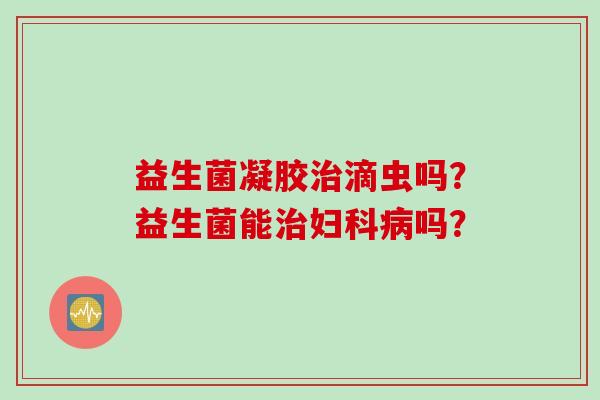 益生菌凝胶滴虫吗？益生菌能吗？
