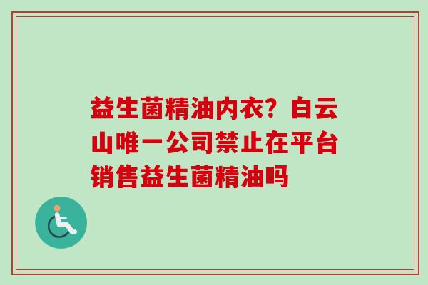 益生菌精油内衣？白云山公司禁止在平台销售益生菌精油吗