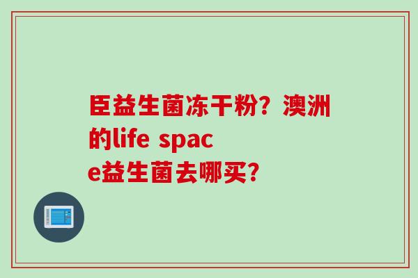 臣益生菌冻干粉？澳洲的life space益生菌去哪买？