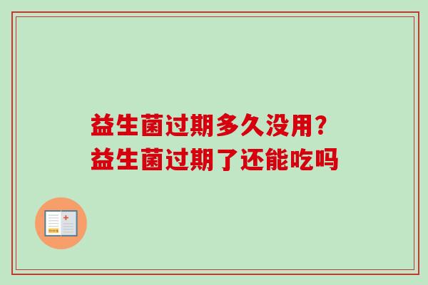 益生菌过期多久没用？益生菌过期了还能吃吗