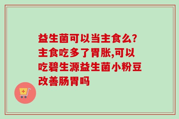 益生菌可以当主食么？主食吃多了胃胀,可以吃碧生源益生菌小粉豆改善肠胃吗