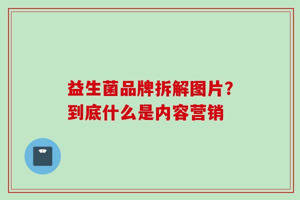 益生菌品牌拆解图片？到底什么是内容营销