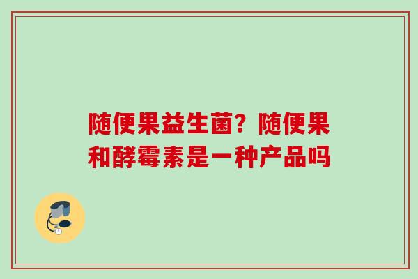 随便果益生菌？随便果和酵霉素是一种产品吗