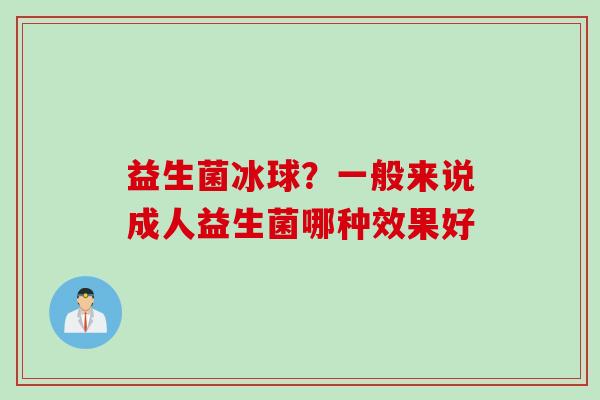 益生菌冰球?一般来说成人益生菌哪种效果好 益生菌冰球?一般来说成人益生菌哪种效果好