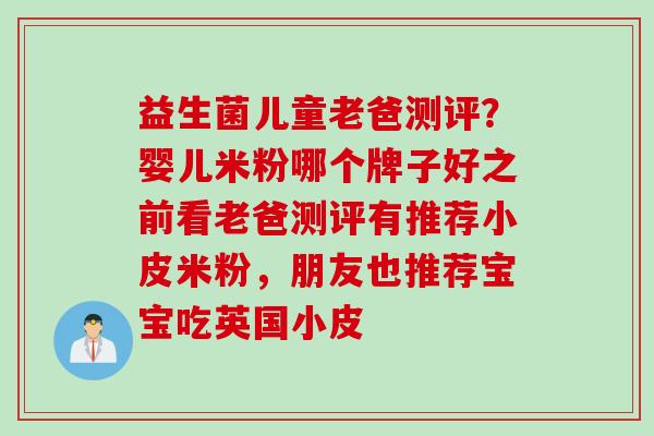 益生菌儿童老爸测评?婴儿米粉哪个牌子好之前看老爸测评有推荐小皮米粉,朋友也推荐宝宝吃英国小皮 益生菌儿童老爸测评?婴儿米粉哪个牌子好之前看老爸测评有推荐小皮米粉,朋友也推荐宝宝吃英国小皮