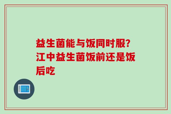 益生菌能与饭同时服？江中益生菌饭前还是饭后吃
