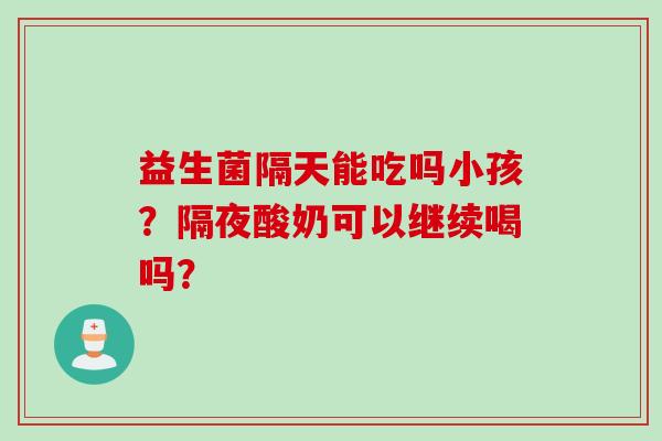 益生菌隔天能吃吗小孩?隔夜酸奶可以继续喝吗? 益生菌隔天能吃吗小孩?隔夜酸奶可以继续喝吗?