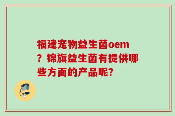 福建宠物益生菌oem？锦旗益生菌有提供哪些方面的产品呢？