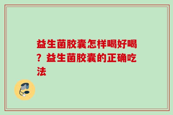 益生菌胶囊怎样喝好喝？益生菌胶囊的正确吃法