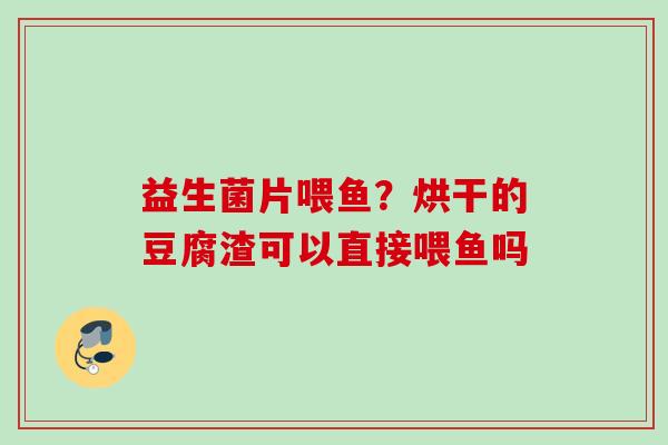 益生菌片喂鱼？烘干的豆腐渣可以直接喂鱼吗