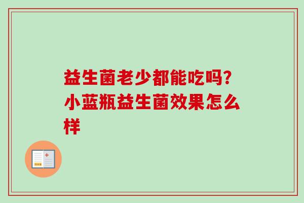 益生菌老少都能吃吗?小蓝瓶益生菌效果怎么样 益生菌老少都能吃吗?小蓝瓶益生菌效果怎么样