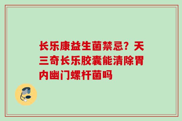 长乐康益生菌禁忌？天三奇长乐胶囊能清除胃内幽门螺杆菌吗