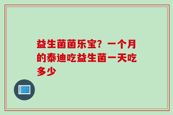 益生菌菌乐宝？一个月的泰迪吃益生菌一天吃多少