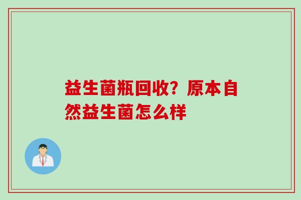 益生菌瓶回收？原本自然益生菌怎么样