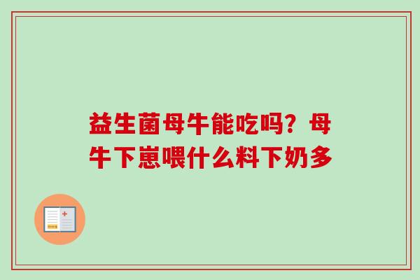 益生菌母牛能吃吗？母牛下崽喂什么料下奶多