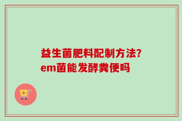 益生菌肥料配制方法？em菌能发酵粪便吗