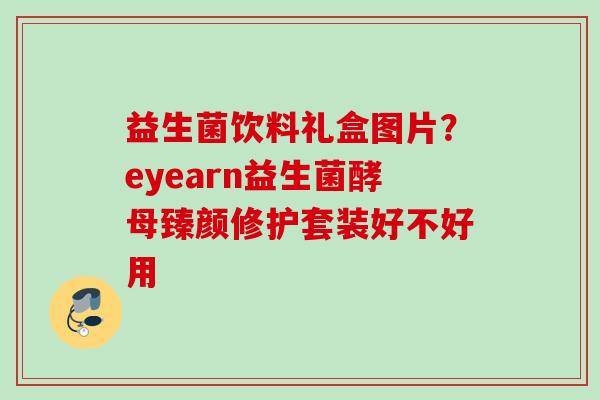 益生菌饮料礼盒图片？eyearn益生菌酵母臻颜修护套装好不好用