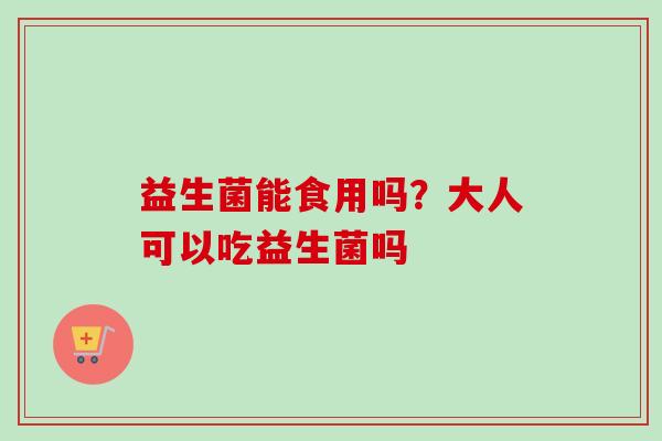 益生菌能食用吗？大人可以吃益生菌吗