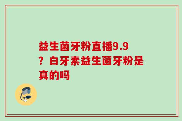 益生菌牙粉直播9.9？白牙素益生菌牙粉是真的吗
