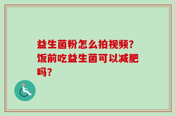 益生菌粉怎么拍视频？饭前吃益生菌可以吗？