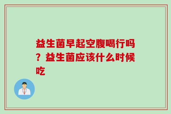 益生菌早起空腹喝行吗？益生菌应该什么时候吃