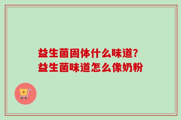 益生菌固体什么味道?益生菌味道怎么像奶粉 益生菌固体什么味道?益生菌味道怎么像奶粉