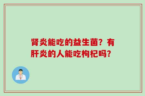 炎能吃的益生菌?有的人能吃枸杞吗? 炎能吃的益生菌?有的人能吃枸杞吗?